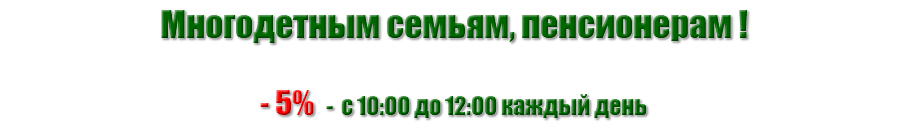 Многодетным семьям, пенсионерам ! - 5% - с 10:00 до 12:00 каждый день