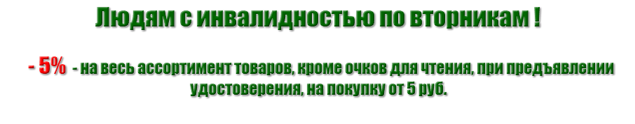 Людям с инвалидностью по вторникам ! - 5% - на весь ассортимент товаров, кроме очков для чтения, при предъявлении удостоверения, на покупку от 5 руб. 
